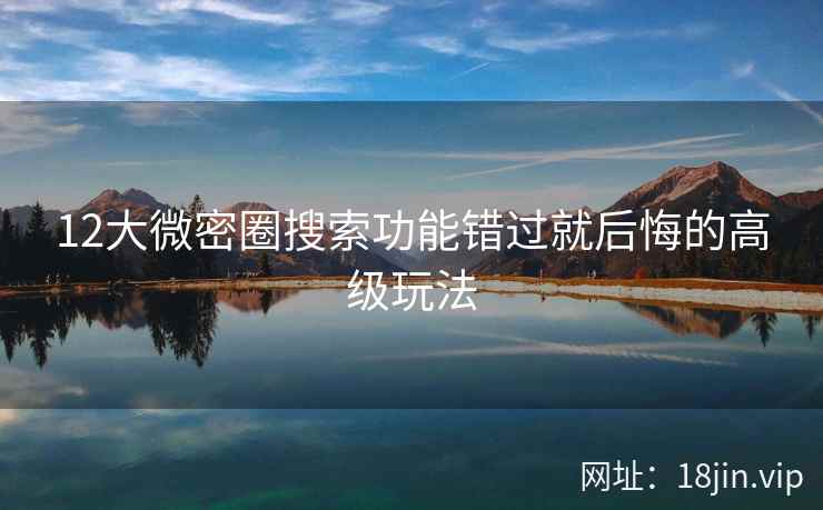 12大微密圈搜索功能错过就后悔的高级玩法