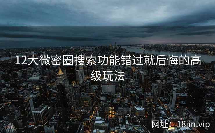 12大微密圈搜索功能错过就后悔的高级玩法