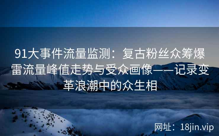 91大事件流量监测：复古粉丝众筹爆雷流量峰值走势与受众画像——记录变革浪潮中的众生相