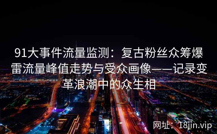 91大事件流量监测：复古粉丝众筹爆雷流量峰值走势与受众画像——记录变革浪潮中的众生相