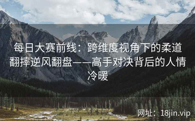 每日大赛前线：跨维度视角下的柔道翻摔逆风翻盘——高手对决背后的人情冷暖