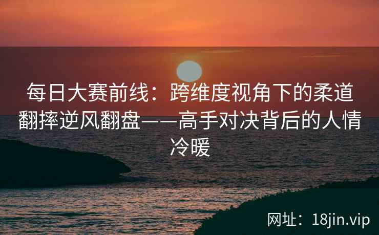 每日大赛前线：跨维度视角下的柔道翻摔逆风翻盘——高手对决背后的人情冷暖