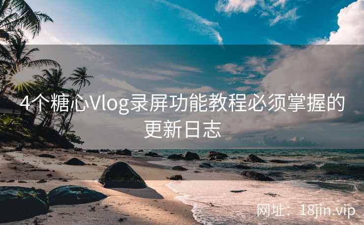 4个糖心Vlog录屏功能教程必须掌握的更新日志