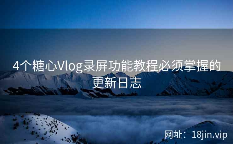 4个糖心Vlog录屏功能教程必须掌握的更新日志