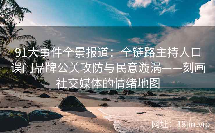 91大事件全景报道：全链路主持人口误门品牌公关攻防与民意漩涡——刻画社交媒体的情绪地图