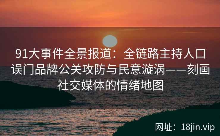 91大事件全景报道：全链路主持人口误门品牌公关攻防与民意漩涡——刻画社交媒体的情绪地图