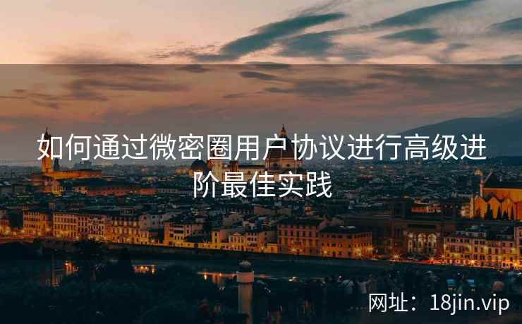 如何通过微密圈用户协议进行高级进阶最佳实践