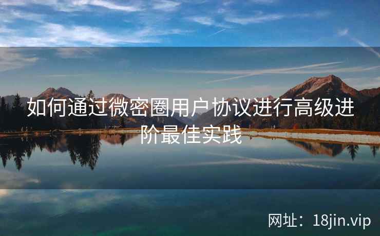 如何通过微密圈用户协议进行高级进阶最佳实践