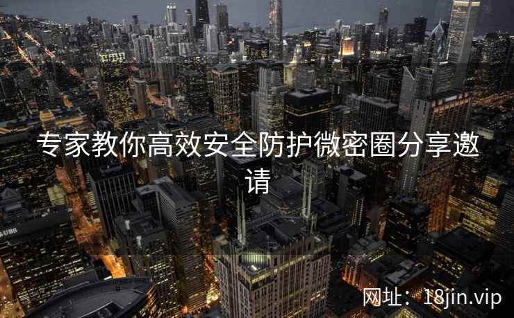 专家教你高效安全防护微密圈分享邀请