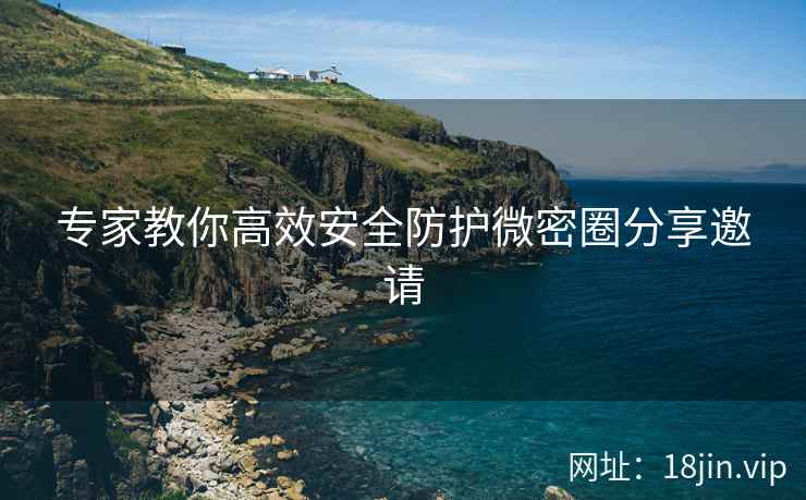 专家教你高效安全防护微密圈分享邀请