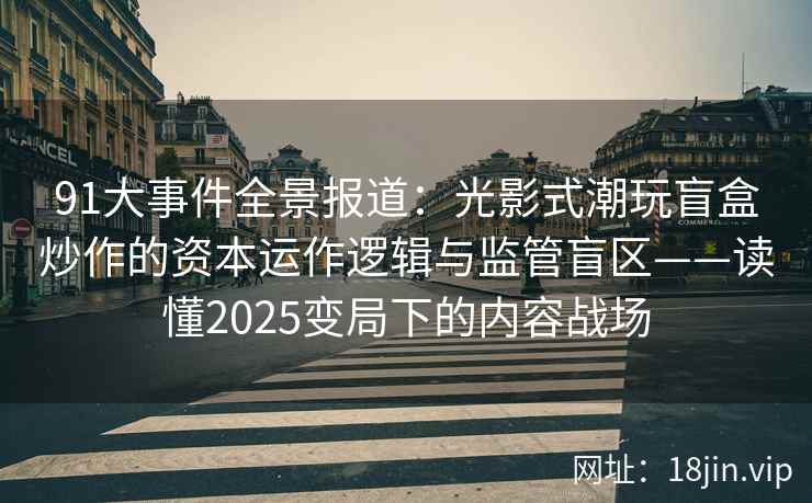 91大事件全景报道：光影式潮玩盲盒炒作的资本运作逻辑与监管盲区——读懂2025变局下的内容战场