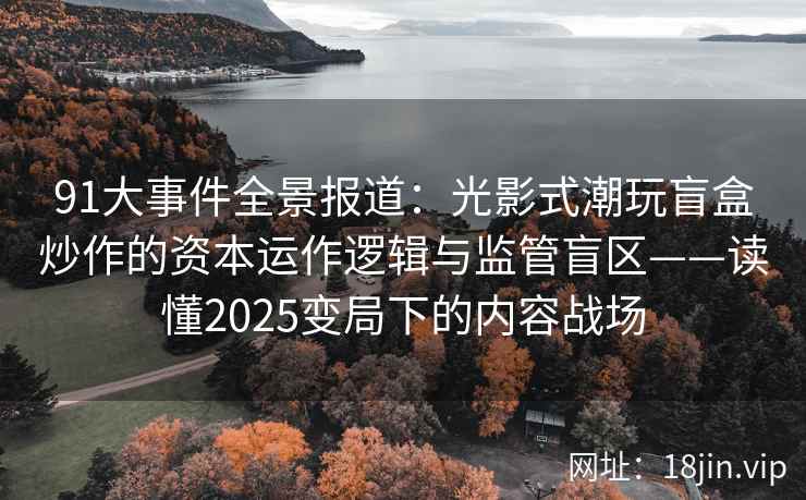 91大事件全景报道：光影式潮玩盲盒炒作的资本运作逻辑与监管盲区——读懂2025变局下的内容战场