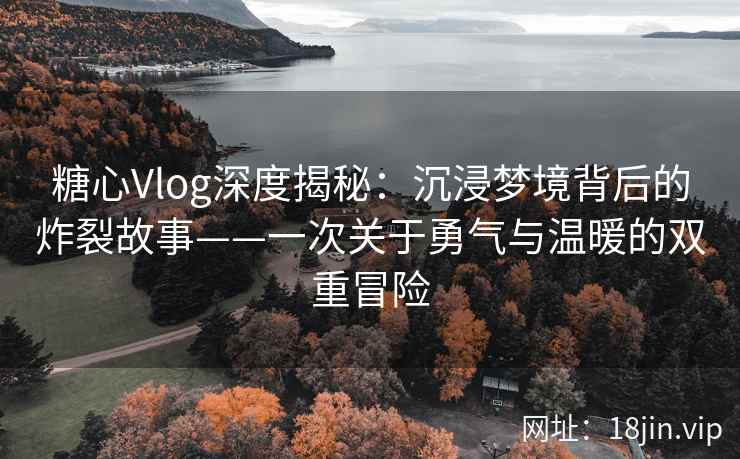 糖心Vlog深度揭秘：沉浸梦境背后的炸裂故事——一次关于勇气与温暖的双重冒险