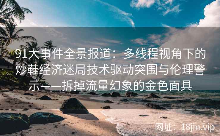 91大事件全景报道：多线程视角下的炒鞋经济迷局技术驱动突围与伦理警示——拆掉流量幻象的金色面具