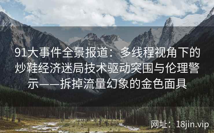 91大事件全景报道：多线程视角下的炒鞋经济迷局技术驱动突围与伦理警示——拆掉流量幻象的金色面具