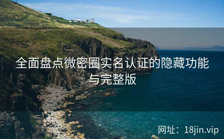 全面盘点微密圈实名认证的隐藏功能与完整版