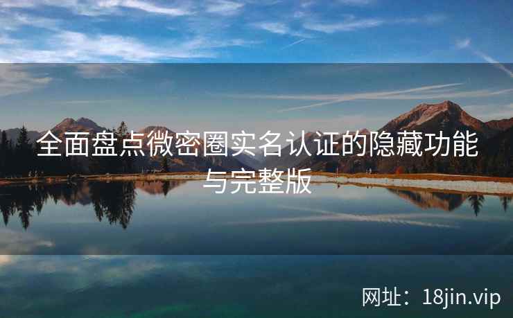 全面盘点微密圈实名认证的隐藏功能与完整版
