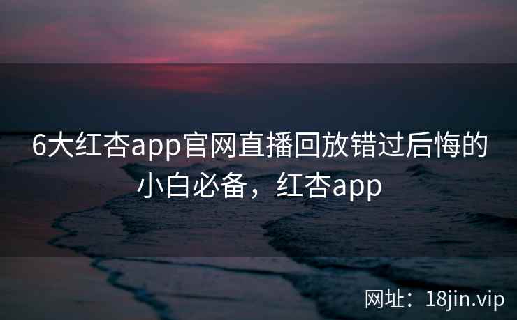 6大红杏app官网直播回放错过后悔的小白必备，红杏app  第2张