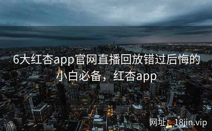 6大红杏app官网直播回放错过后悔的小白必备，红杏app  第1张