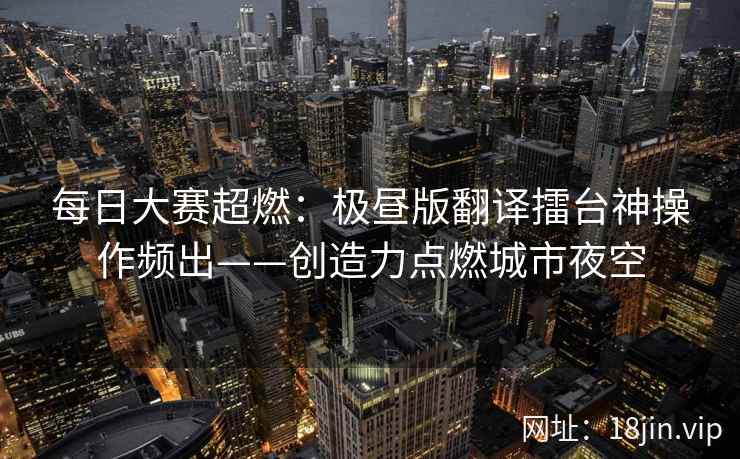 每日大赛超燃：极昼版翻译擂台神操作频出——创造力点燃城市夜空