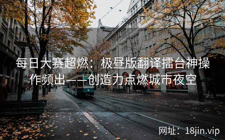 每日大赛超燃：极昼版翻译擂台神操作频出——创造力点燃城市夜空
