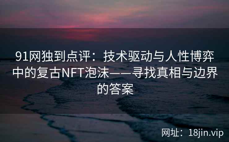 91网独到点评：技术驱动与人性博弈中的复古NFT泡沫——寻找真相与边界的答案