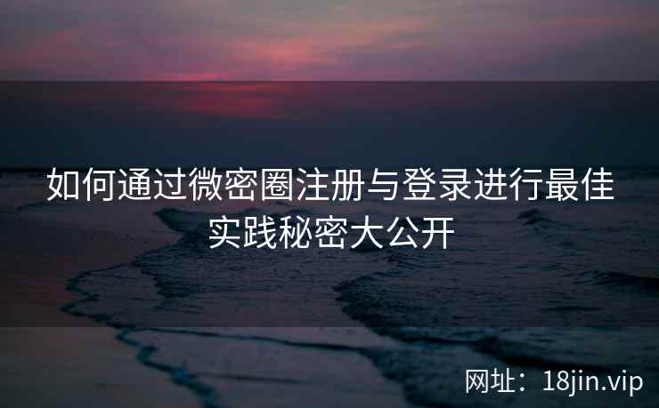 如何通过微密圈注册与登录进行最佳实践秘密大公开