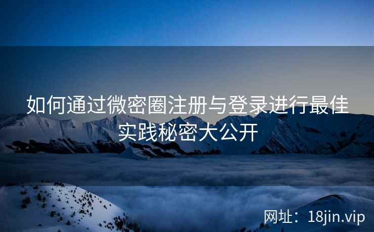 如何通过微密圈注册与登录进行最佳实践秘密大公开