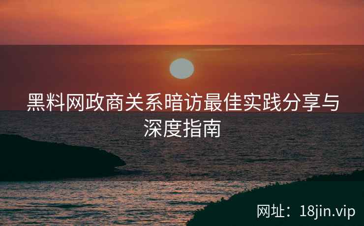 黑料网政商关系暗访最佳实践分享与深度指南