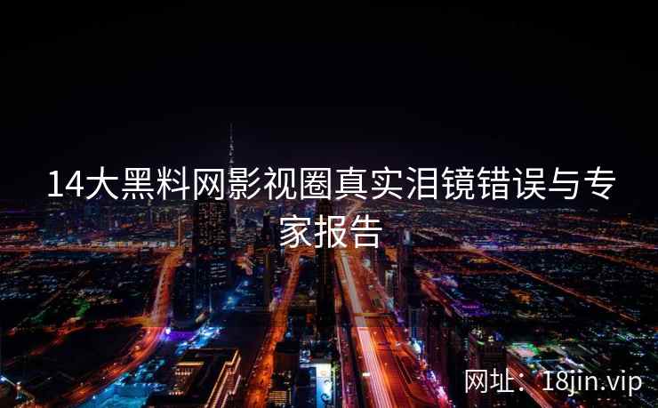 14大黑料网影视圈真实泪镜错误与专家报告