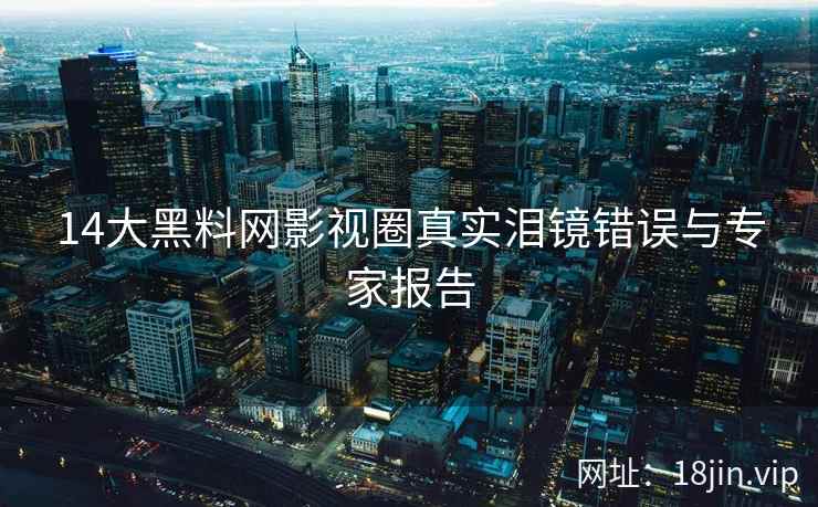14大黑料网影视圈真实泪镜错误与专家报告