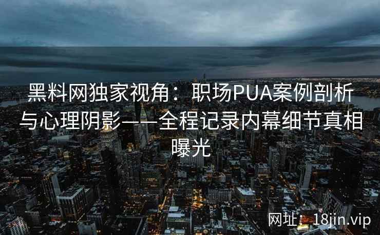 黑料网独家视角：职场PUA案例剖析与心理阴影——全程记录内幕细节真相曝光