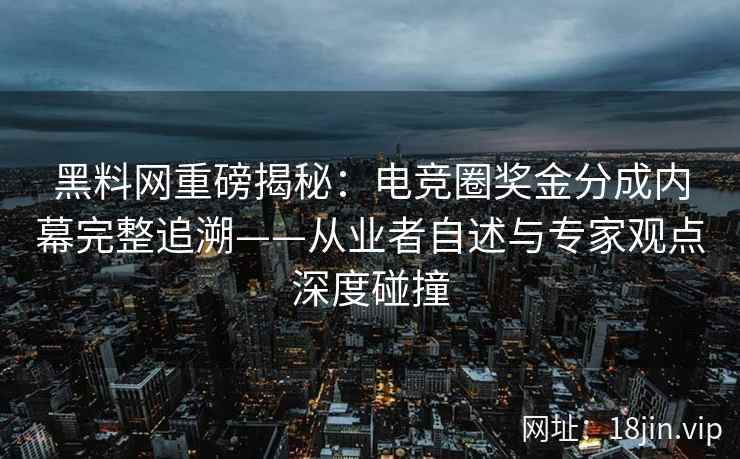 黑料网重磅揭秘：电竞圈奖金分成内幕完整追溯——从业者自述与专家观点深度碰撞