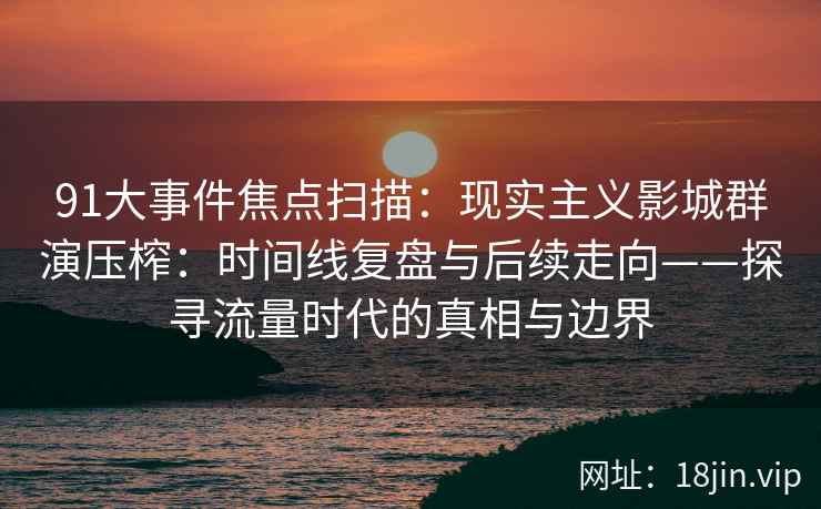 91大事件焦点扫描：现实主义影城群演压榨：时间线复盘与后续走向——探寻流量时代的真相与边界