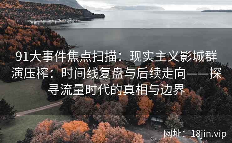 91大事件焦点扫描：现实主义影城群演压榨：时间线复盘与后续走向——探寻流量时代的真相与边界