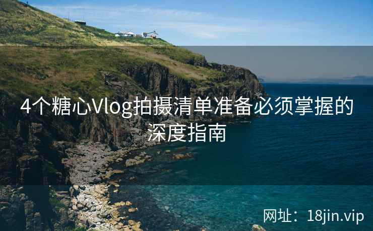 4个糖心Vlog拍摄清单准备必须掌握的深度指南