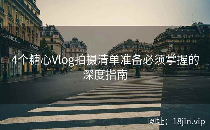 4个糖心Vlog拍摄清单准备必须掌握的深度指南