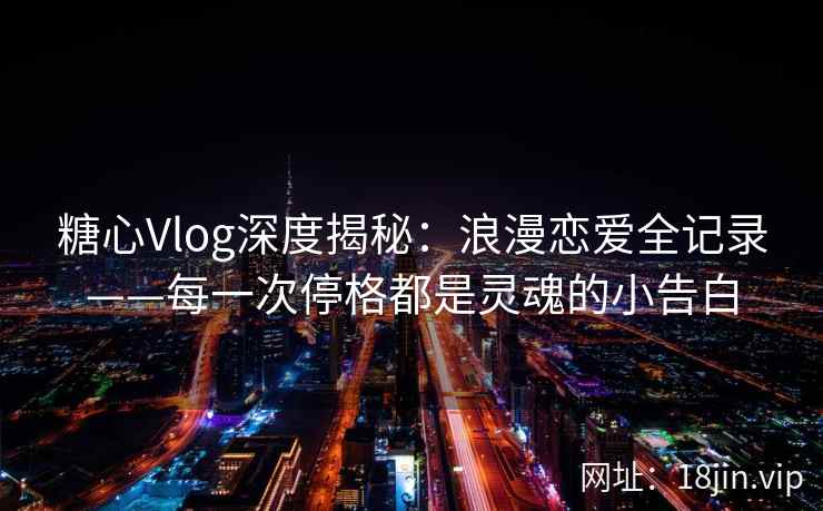 糖心Vlog深度揭秘：浪漫恋爱全记录——每一次停格都是灵魂的小告白