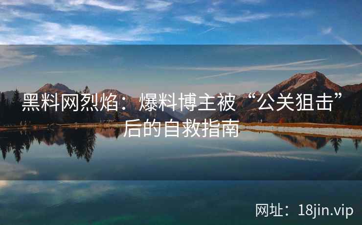 黑料网烈焰：爆料博主被“公关狙击”后的自救指南