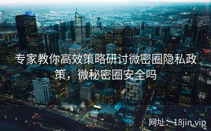 专家教你高效策略研讨微密圈隐私政策，微秘密圈安全吗
