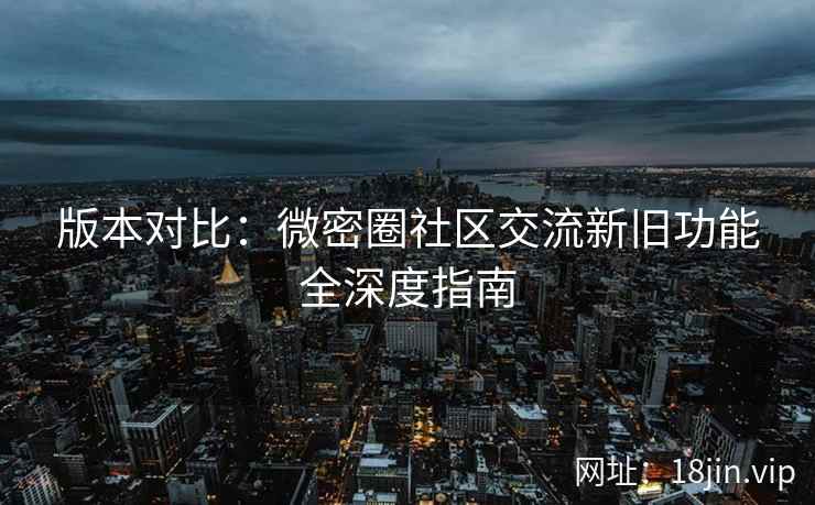 版本对比：微密圈社区交流新旧功能全深度指南