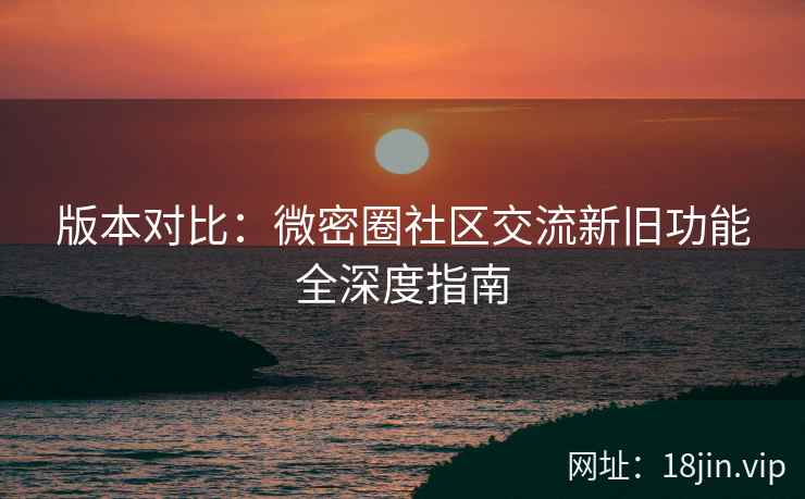 版本对比：微密圈社区交流新旧功能全深度指南