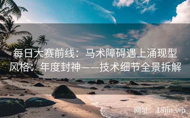每日大赛前线：马术障碍遇上涌现型风格：年度封神——技术细节全景拆解