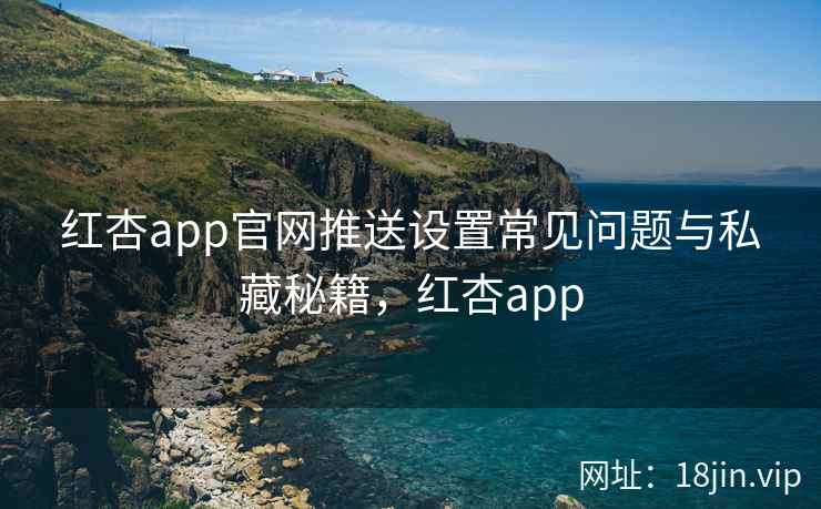 红杏app官网推送设置常见问题与私藏秘籍，红杏app
