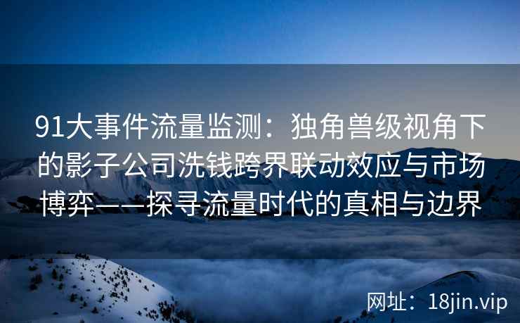91大事件流量监测：独角兽级视角下的影子公司洗钱跨界联动效应与市场博弈——探寻流量时代的真相与边界  第2张