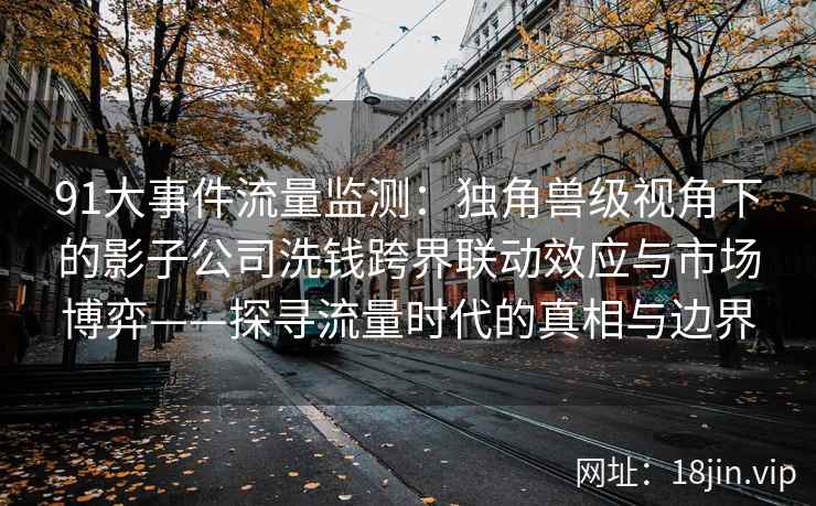 91大事件流量监测：独角兽级视角下的影子公司洗钱跨界联动效应与市场博弈——探寻流量时代的真相与边界