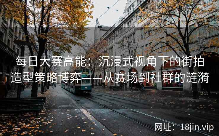 每日大赛高能：沉浸式视角下的街拍造型策略博弈——从赛场到社群的涟漪