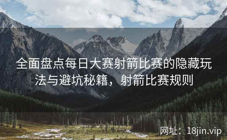 全面盘点每日大赛射箭比赛的隐藏玩法与避坑秘籍，射箭比赛规则