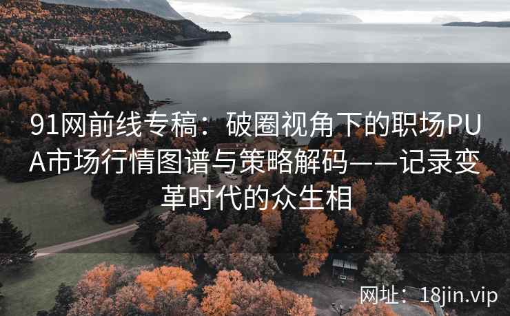 91网前线专稿：破圈视角下的职场PUA市场行情图谱与策略解码——记录变革时代的众生相