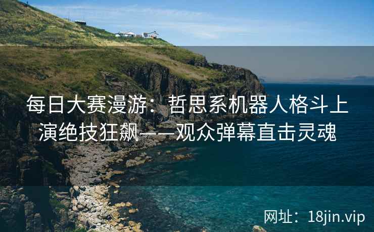 每日大赛漫游：哲思系机器人格斗上演绝技狂飙——观众弹幕直击灵魂